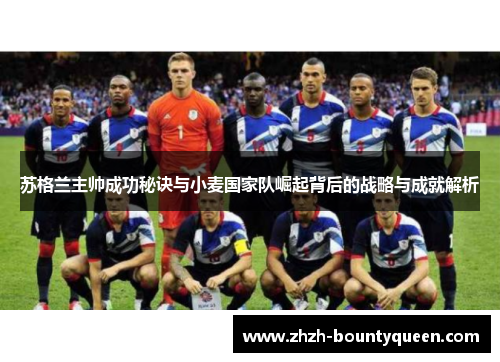 苏格兰主帅成功秘诀与小麦国家队崛起背后的战略与成就解析