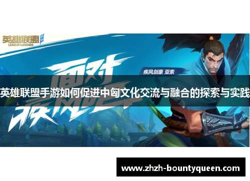 英雄联盟手游如何促进中匈文化交流与融合的探索与实践