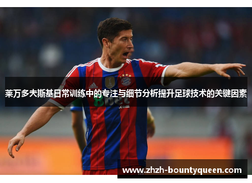 莱万多夫斯基日常训练中的专注与细节分析提升足球技术的关键因素 莱万多夫斯基日常训练中的专注与细节分析提升足球技术的关键因素