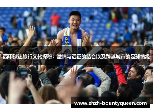 西甲球迷旅行文化探秘：激情与远征的结合以及跨越城市的足球情缘