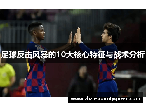 足球反击风暴的10大核心特征与战术分析