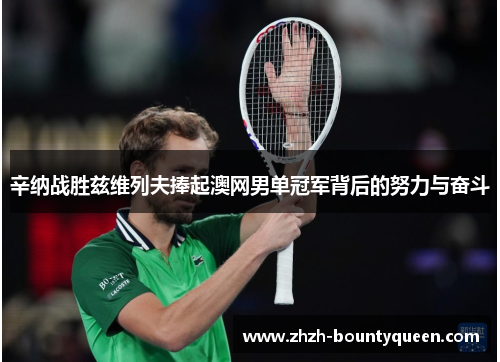 辛纳战胜兹维列夫捧起澳网男单冠军背后的努力与奋斗