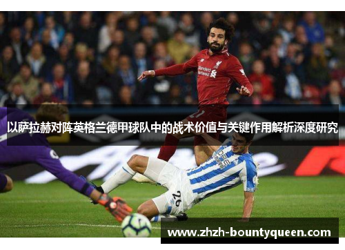 以萨拉赫对阵英格兰德甲球队中的战术价值与关键作用解析深度研究 以萨拉赫对阵英格兰德甲球队中的战术价值与关键作用解析深度研究