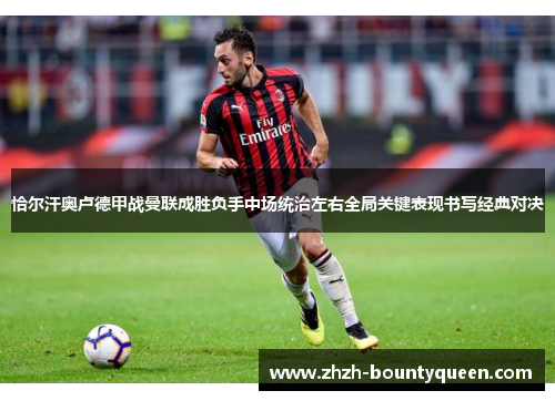 恰尔汗奥卢德甲战曼联成胜负手中场统治左右全局关键表现书写经典对决