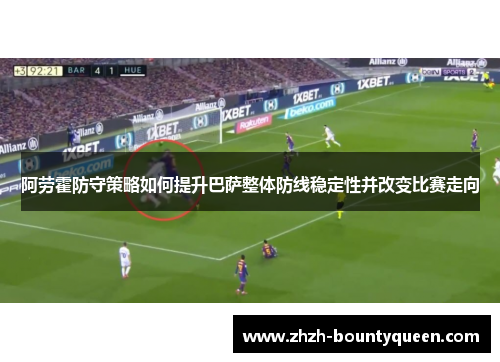 阿劳霍防守策略如何提升巴萨整体防线稳定性并改变比赛走向