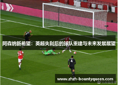 阿森纳新希望：英超失利后的球队重建与未来发展展望