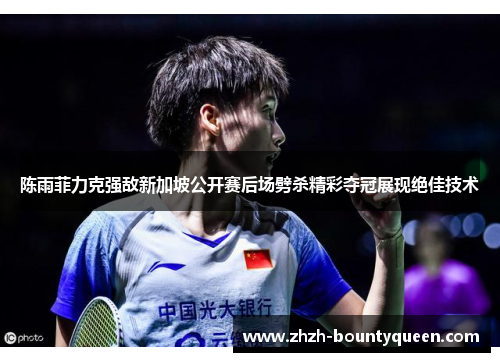 陈雨菲力克强敌新加坡公开赛后场劈杀精彩夺冠展现绝佳技术
