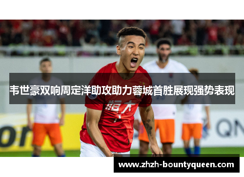 韦世豪双响周定洋助攻助力蓉城首胜展现强势表现