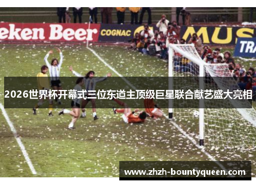 2026世界杯开幕式三位东道主顶级巨星联合献艺盛大亮相 2026世界杯开幕式三位东道主顶级巨星联合献艺盛大亮相