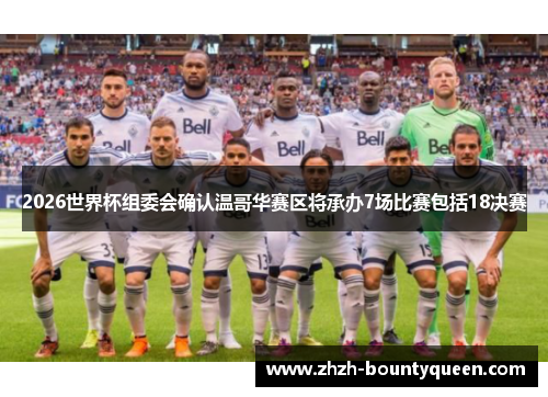 2026世界杯组委会确认温哥华赛区将承办7场比赛包括18决赛 2026世界杯组委会确认温哥华赛区将承办7场比赛包括18决赛