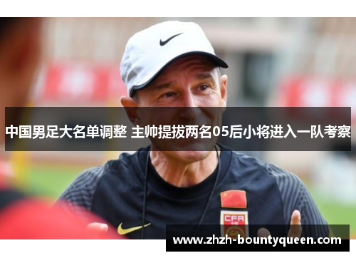 中国男足大名单调整 主帅提拔两名05后小将进入一队考察