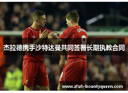杰拉德携手沙特达曼共同签署长期执教合同