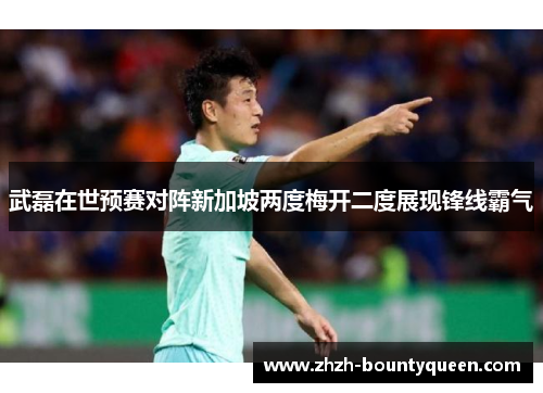 武磊在世预赛对阵新加坡两度梅开二度展现锋线霸气 武磊在世预赛对阵新加坡两度梅开二度展现锋线霸气