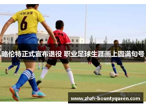 略伦特正式宣布退役 职业足球生涯画上圆满句号