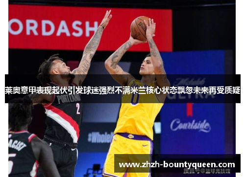 莱奥意甲表现起伏引发球迷强烈不满米兰核心状态飘忽未来再受质疑