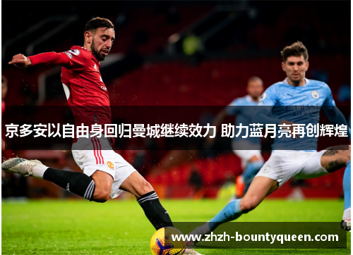 京多安以自由身回归曼城继续效力 助力蓝月亮再创辉煌 京多安以自由身回归曼城继续效力 助力蓝月亮再创辉煌