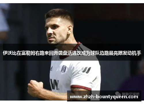 伊沃比在富勒姆右路来回奔袭盘活进攻成为球队边路最亮眼发动机手 伊沃比在富勒姆右路来回奔袭盘活进攻成为球队边路最亮眼发动机手