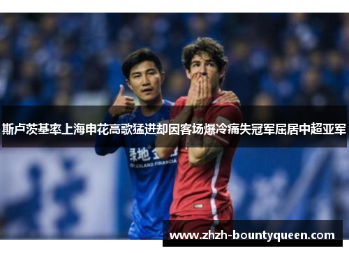 斯卢茨基率上海申花高歌猛进却因客场爆冷痛失冠军屈居中超亚军