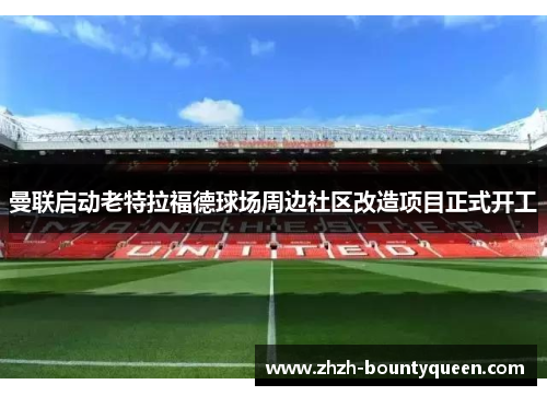 曼联启动老特拉福德球场周边社区改造项目正式开工