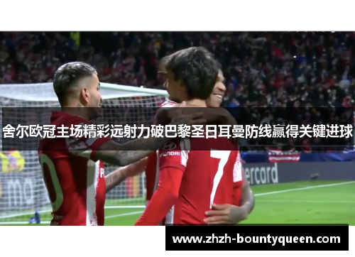 舍尔欧冠主场精彩远射力破巴黎圣日耳曼防线赢得关键进球