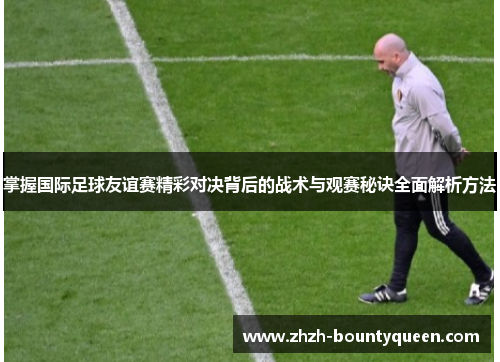 掌握国际足球友谊赛精彩对决背后的战术与观赛秘诀全面解析方法 掌握国际足球友谊赛精彩对决背后的战术与观赛秘诀全面解析方法