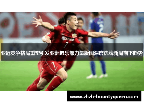 亚冠竞争格局重塑引发亚洲俱乐部力量版图深度洗牌新周期下趋势 亚冠竞争格局重塑引发亚洲俱乐部力量版图深度洗牌新周期下趋势