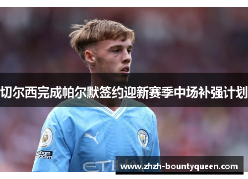 切尔西完成帕尔默签约迎新赛季中场补强计划 切尔西完成帕尔默签约迎新赛季中场补强计划