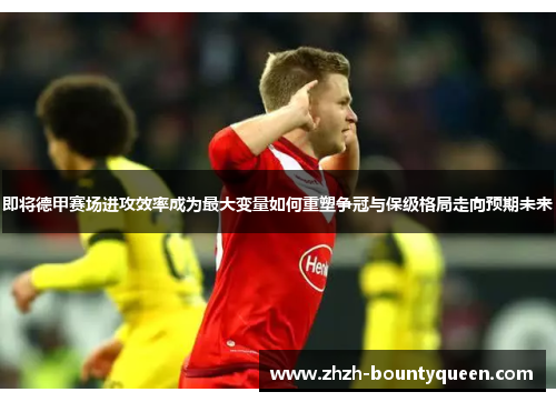 即将德甲赛场进攻效率成为最大变量如何重塑争冠与保级格局走向预期未来 即将德甲赛场进攻效率成为最大变量如何重塑争冠与保级格局走向预期未来