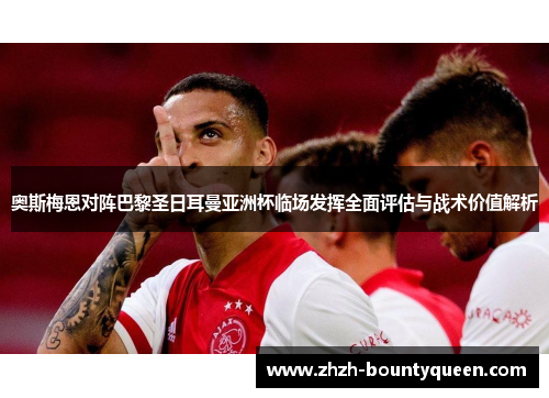 奥斯梅恩对阵巴黎圣日耳曼亚洲杯临场发挥全面评估与战术价值解析