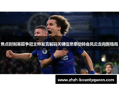 焦点时刻英超争冠主帅发言解码关键信息牵动转会风云走向新格局 焦点时刻英超争冠主帅发言解码关键信息牵动转会风云走向新格局