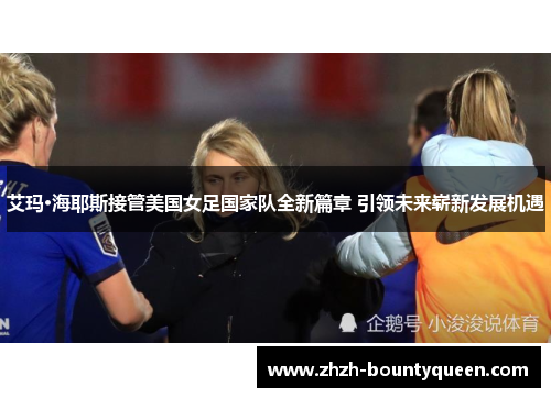 艾玛·海耶斯接管美国女足国家队全新篇章 引领未来崭新发展机遇 艾玛·海耶斯接管美国女足国家队全新篇章 引领未来崭新发展机遇