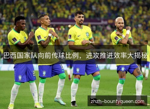 巴西国家队向前传球比例,进攻推进效率大揭秘 巴西国家队向前传球比例,进攻推进效率大揭秘