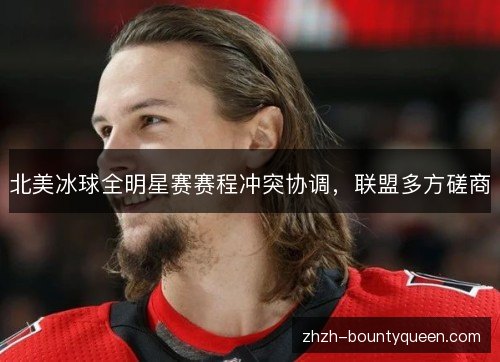 北美冰球全明星赛赛程冲突协调,联盟多方磋商 北美冰球全明星赛赛程冲突协调,联盟多方磋商