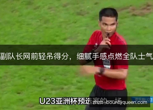 副队长网前轻吊得分，细腻手感点燃全队士气