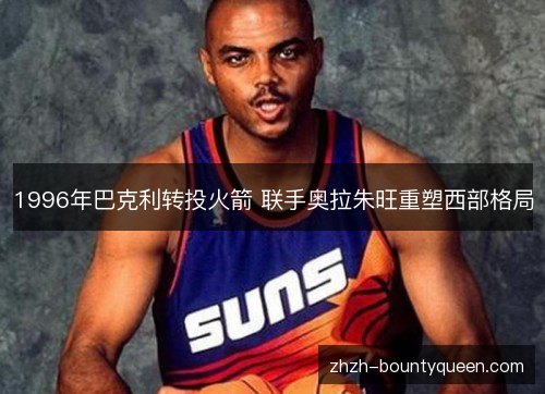 1996年巴克利转投火箭 联手奥拉朱旺重塑西部格局