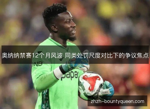 奥纳纳禁赛12个月风波 同类处罚尺度对比下的争议焦点 奥纳纳禁赛12个月风波 同类处罚尺度对比下的争议焦点