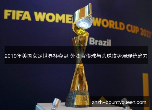 2019年美国女足世界杯夺冠 外脚背传球与头球攻势展现统治力 2019年美国女足世界杯夺冠 外脚背传球与头球攻势展现统治力